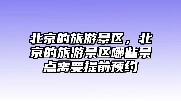 北京的旅游景區(qū)，北京的旅游景區(qū)哪些景點需要提前預約