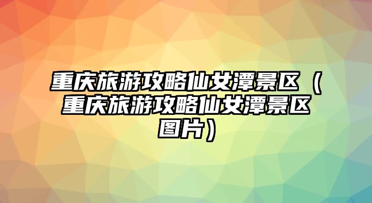 重慶旅游攻略仙女潭景區(qū)（重慶旅游攻略仙女潭景區(qū)圖片）
