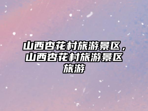 山西杏花村旅游景區(qū)，山西杏花村旅游景區(qū)旅游