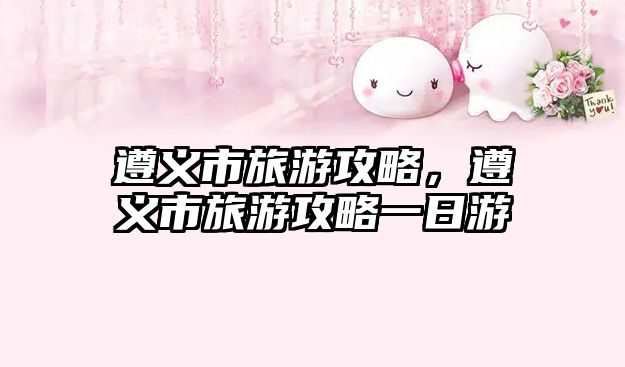 遵義市旅游攻略，遵義市旅游攻略一日游