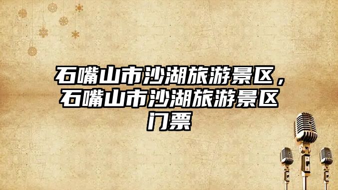 石嘴山市沙湖旅游景區，石嘴山市沙湖旅游景區門票