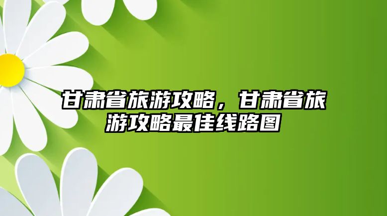 甘肅省旅游攻略，甘肅省旅游攻略最佳線路圖