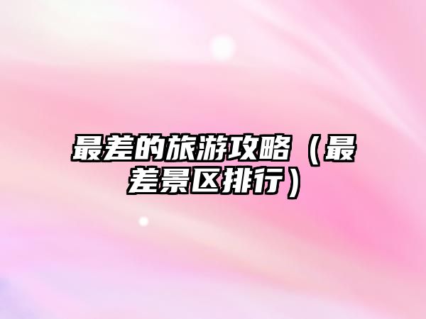 最差的旅游攻略（最差景區(qū)排行）