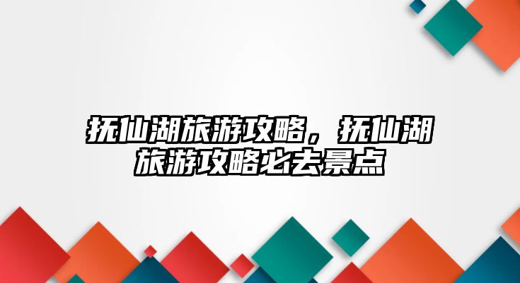 撫仙湖旅游攻略，撫仙湖旅游攻略必去景點