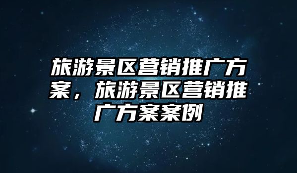 旅游景區(qū)營銷推廣方案，旅游景區(qū)營銷推廣方案案例