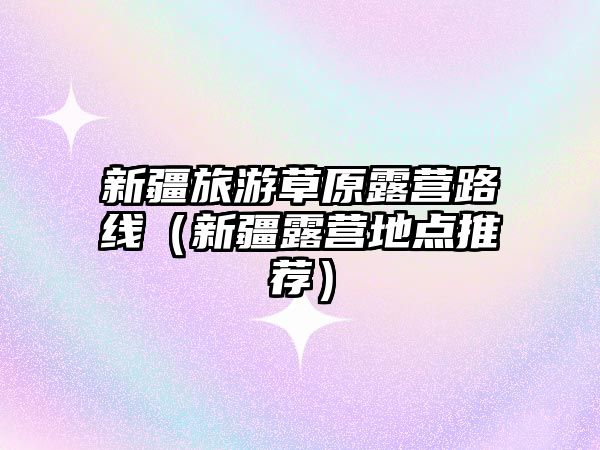 新疆旅游草原露營(yíng)路線（新疆露營(yíng)地點(diǎn)推薦）