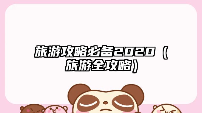 旅游攻略必備2020（旅游全攻略）