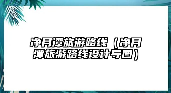 凈月潭旅游路線（凈月潭旅游路線設(shè)計(jì)導(dǎo)圖）