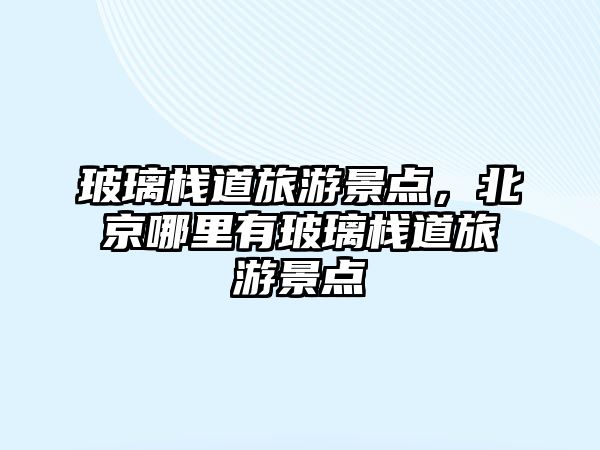 玻璃棧道旅游景點，北京哪里有玻璃棧道旅游景點