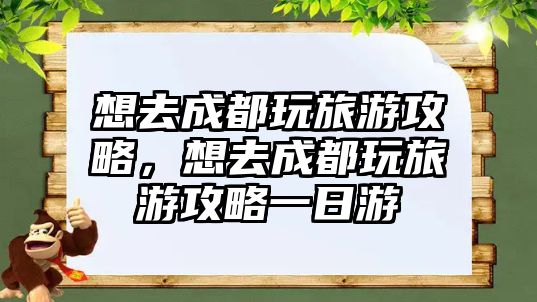 想去成都玩旅游攻略，想去成都玩旅游攻略一日游