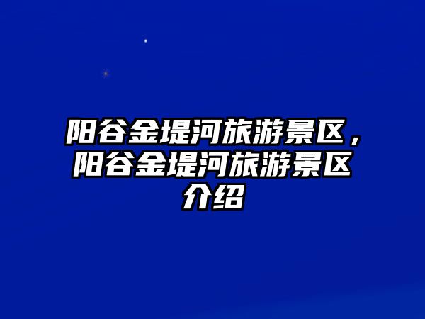 陽谷金堤河旅游景區，陽谷金堤河旅游景區介紹