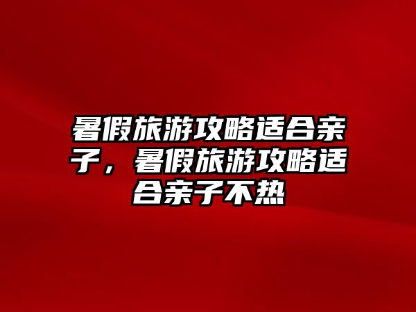 暑假旅游攻略適合親子，暑假旅游攻略適合親子不熱