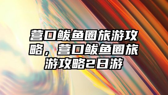 營口鲅魚圈旅游攻略，營口鲅魚圈旅游攻略2日游