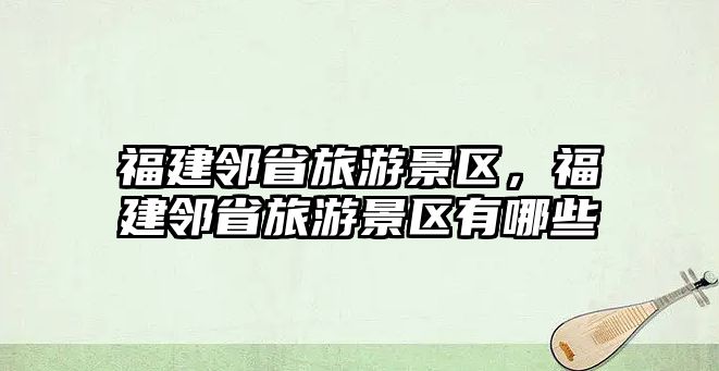 福建鄰省旅游景區(qū)，福建鄰省旅游景區(qū)有哪些