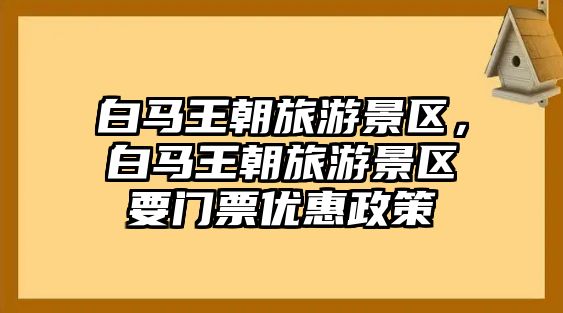 白馬王朝旅游景區，白馬王朝旅游景區要門票優惠政策
