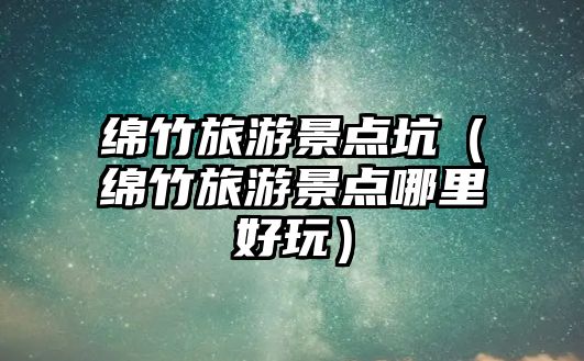 綿竹旅游景點坑（綿竹旅游景點哪里好玩）
