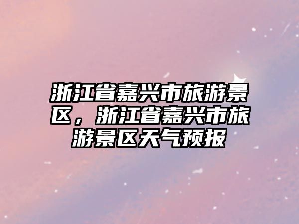 浙江省嘉興市旅游景區(qū)，浙江省嘉興市旅游景區(qū)天氣預(yù)報(bào)