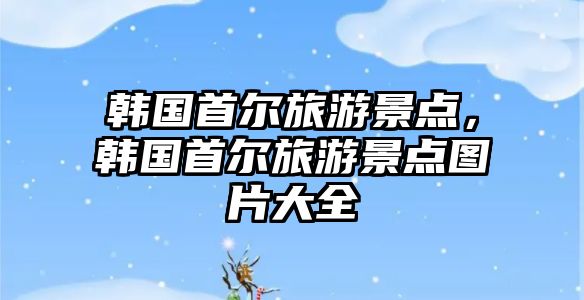 韓國首爾旅游景點(diǎn)，韓國首爾旅游景點(diǎn)圖片大全