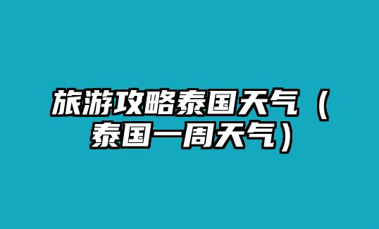 旅游攻略泰國天氣（泰國一周天氣）