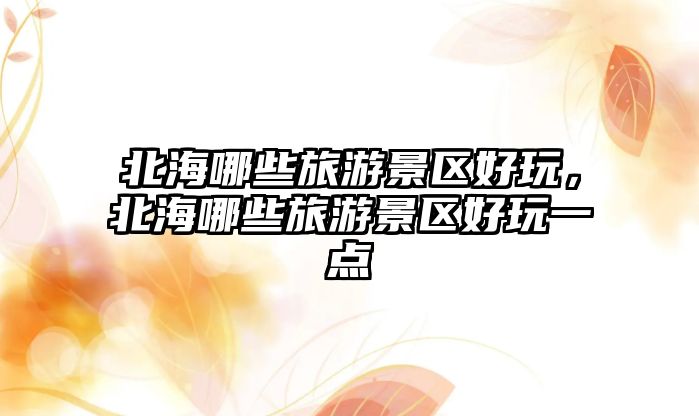 北海哪些旅游景區好玩，北海哪些旅游景區好玩一點
