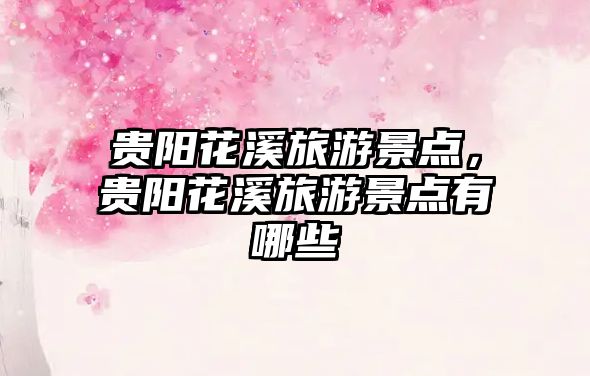 貴陽花溪旅游景點(diǎn)，貴陽花溪旅游景點(diǎn)有哪些