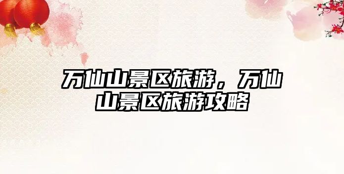 萬(wàn)仙山景區(qū)旅游，萬(wàn)仙山景區(qū)旅游攻略