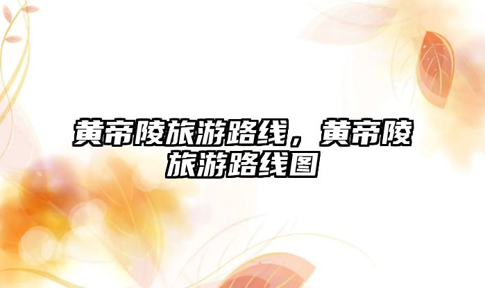 黃帝陵旅游路線，黃帝陵旅游路線圖