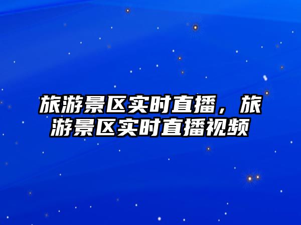 旅游景區實時直播，旅游景區實時直播視頻