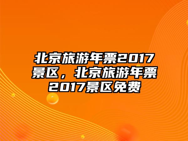 北京旅游年票2017景區，北京旅游年票2017景區免費