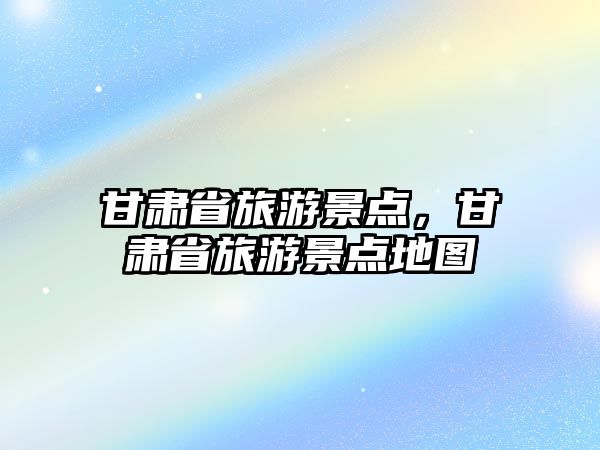 甘肅省旅游景點，甘肅省旅游景點地圖