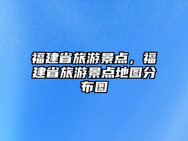 福建省旅游景點，福建省旅游景點地圖分布圖