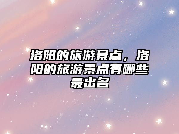 洛陽的旅游景點，洛陽的旅游景點有哪些最出名