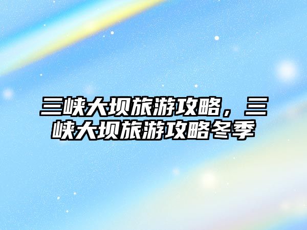 三峽大壩旅游攻略，三峽大壩旅游攻略冬季