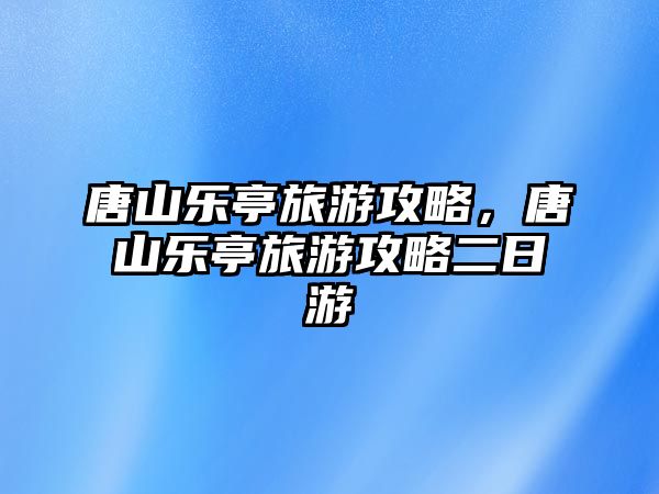 唐山樂亭旅游攻略，唐山樂亭旅游攻略二日游