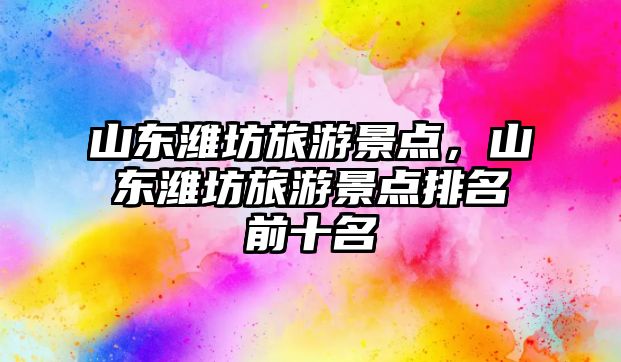 山東濰坊旅游景點，山東濰坊旅游景點排名前十名