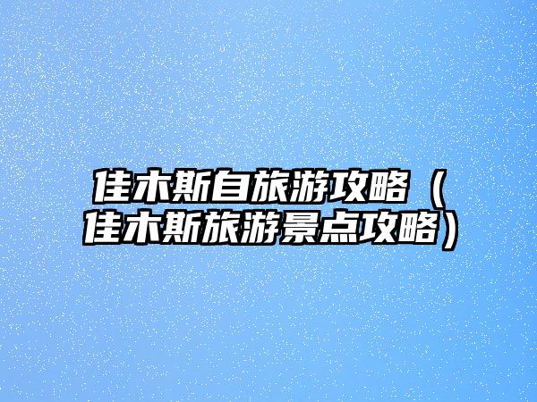 佳木斯自旅游攻略（佳木斯旅游景點(diǎn)攻略）