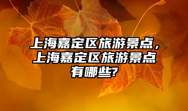 上海嘉定區旅游景點，上海嘉定區旅游景點有哪些?