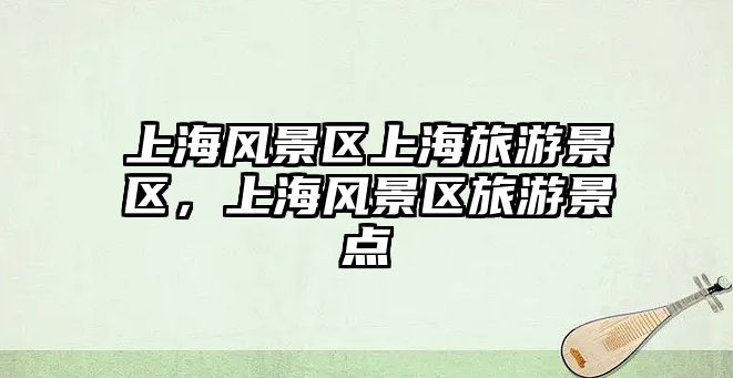 上海風(fēng)景區(qū)上海旅游景區(qū)，上海風(fēng)景區(qū)旅游景點(diǎn)