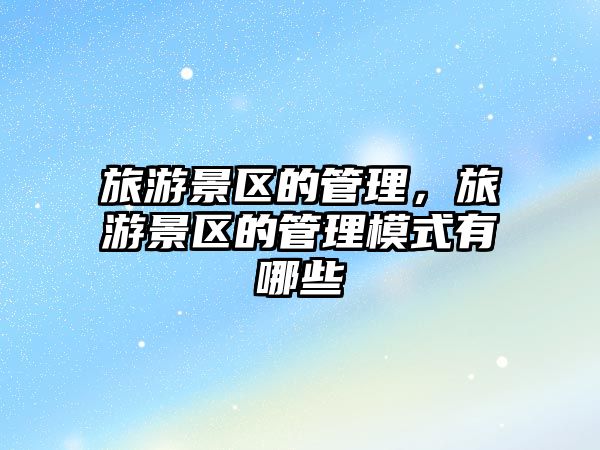 旅游景區(qū)的管理，旅游景區(qū)的管理模式有哪些