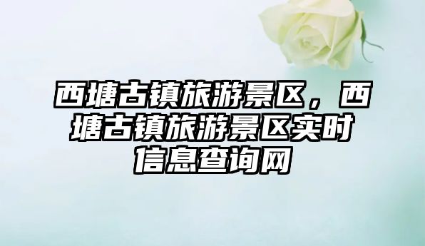 西塘古鎮(zhèn)旅游景區(qū)，西塘古鎮(zhèn)旅游景區(qū)實(shí)時(shí)信息查詢網(wǎng)