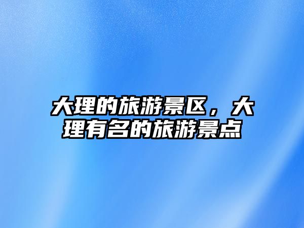 大理的旅游景區，大理有名的旅游景點
