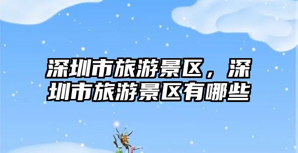 深圳市旅游景區，深圳市旅游景區有哪些