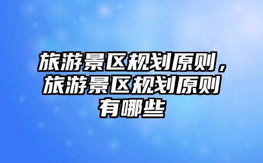 旅游景區(qū)規(guī)劃原則，旅游景區(qū)規(guī)劃原則有哪些