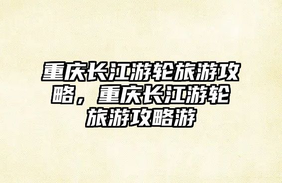 重慶長江游輪旅游攻略，重慶長江游輪旅游攻略游