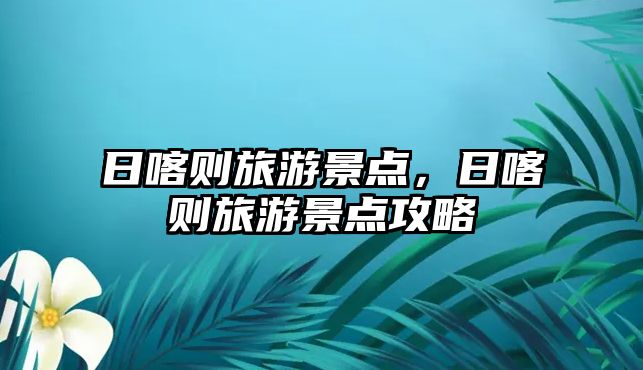日喀則旅游景點(diǎn)，日喀則旅游景點(diǎn)攻略