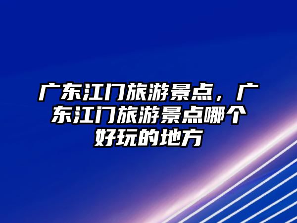 廣東江門旅游景點(diǎn)，廣東江門旅游景點(diǎn)哪個好玩的地方