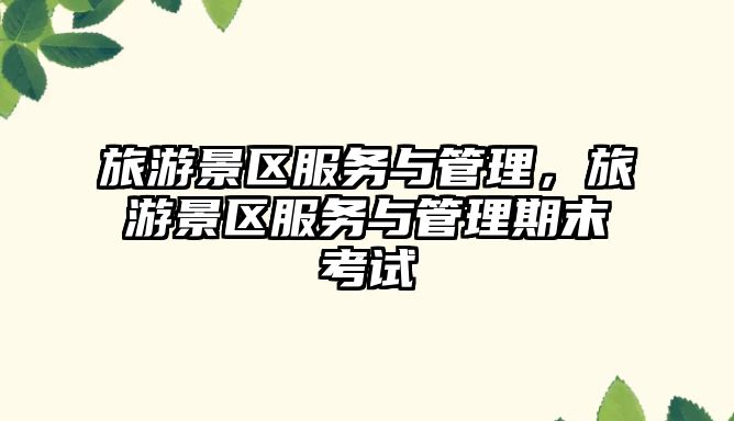 旅游景區服務與管理，旅游景區服務與管理期末考試