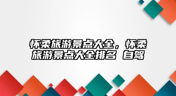 懷柔旅游景點大全，懷柔旅游景點大全排名 自駕