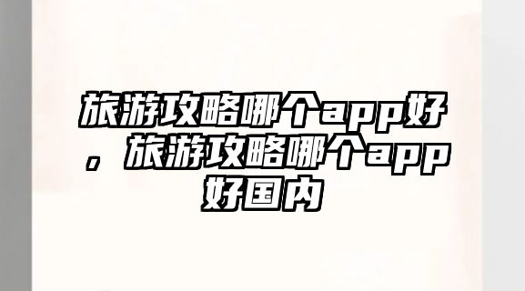 旅游攻略哪個app好，旅游攻略哪個app好國內(nèi)