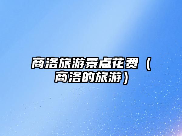 商洛旅游景點花費（商洛的旅游）